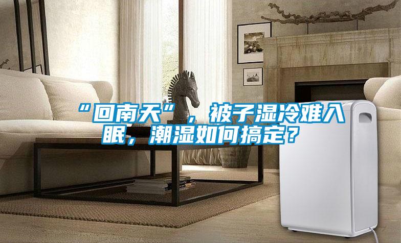 “回南天”，被子濕冷難入眠，潮濕如何搞定？