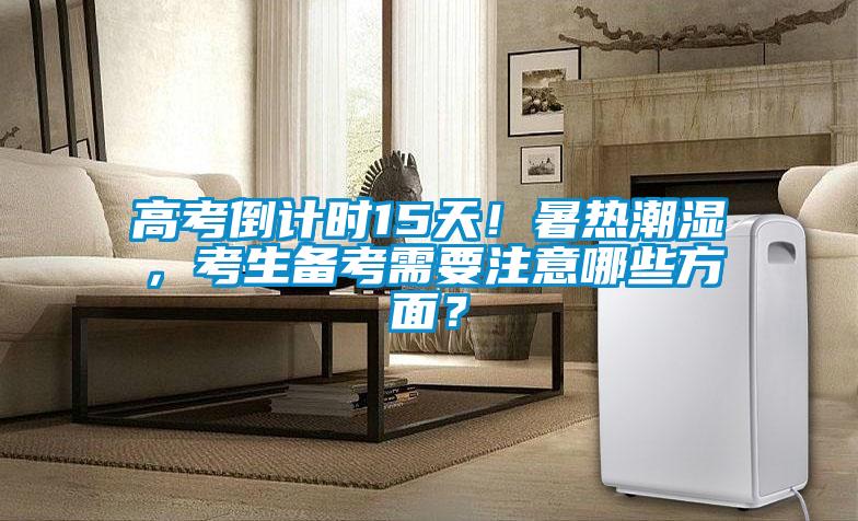 高考倒計時15天！暑熱潮濕，考生備考需要注意哪些方面？