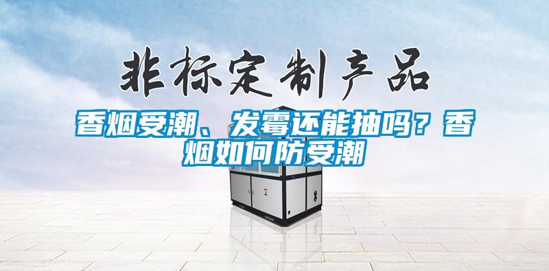 香煙受潮、發(fā)霉還能抽嗎？香煙如何防受潮