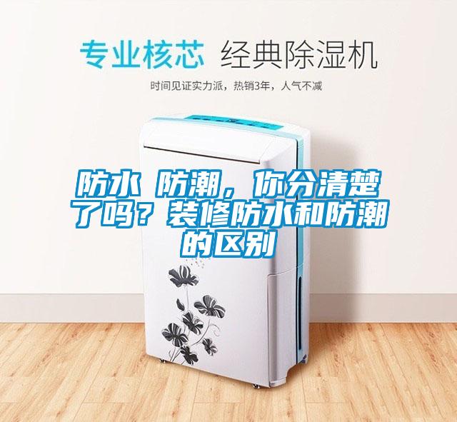 防水≠防潮，你分清楚了嗎？裝修防水和防潮的區(qū)別