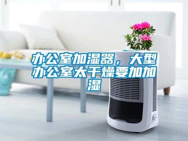 辦公室加濕器，大型辦公室太干燥要加加濕