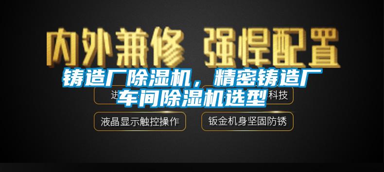 鑄造廠除濕機(jī)，精密鑄造廠車(chē)間除濕機(jī)選型