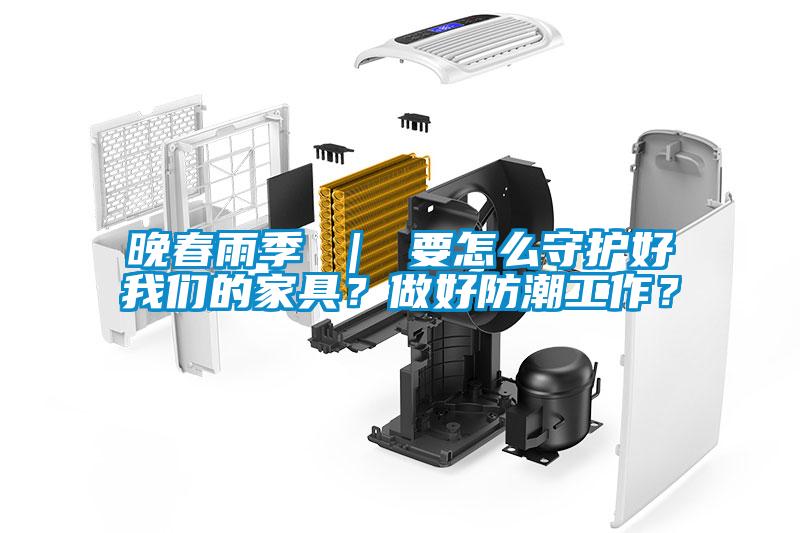 晚春雨季 ｜ 要怎么守護好我們的家具？做好防潮工作？
