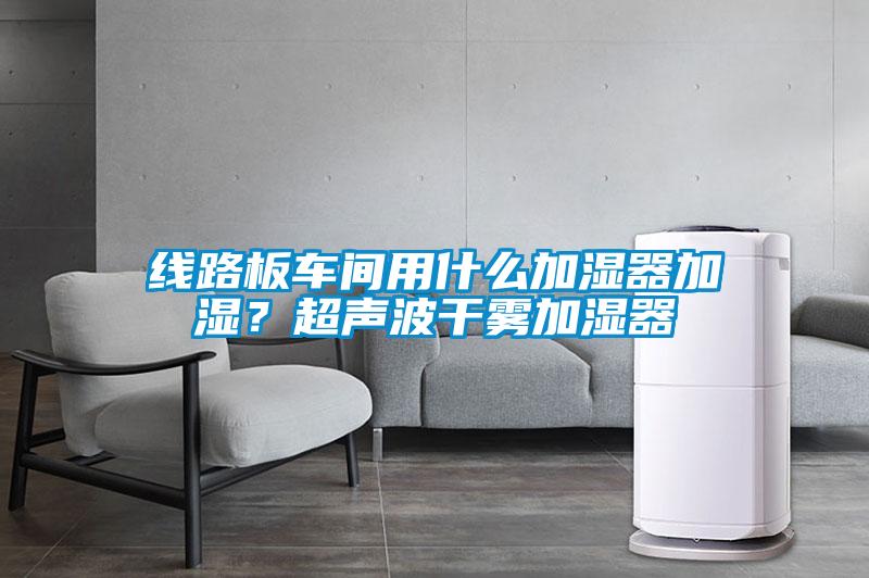 線路板車間用什么加濕器加濕？超聲波干霧加濕器