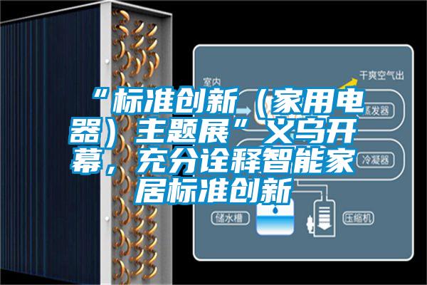 “標(biāo)準(zhǔn)創(chuàng)新（家用電器）主題展”義烏開幕，充分詮釋智能家居標(biāo)準(zhǔn)創(chuàng)新