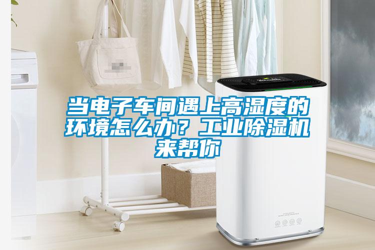 當電子車間遇上高濕度的環(huán)境怎么辦？工業(yè)除濕機來幫你