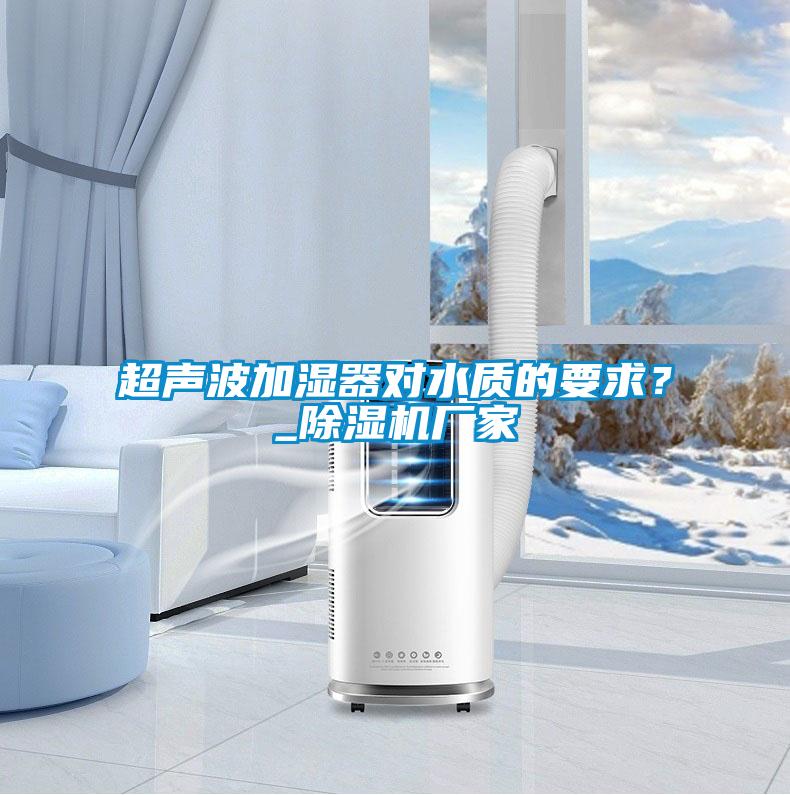 超聲波加濕器對水質(zhì)的要求？_除濕機廠家