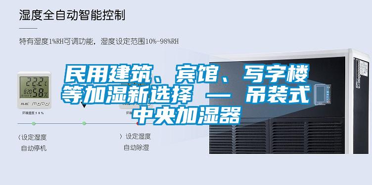 民用建筑、賓館、寫字樓等加濕新選擇 — 吊裝式中央加濕器