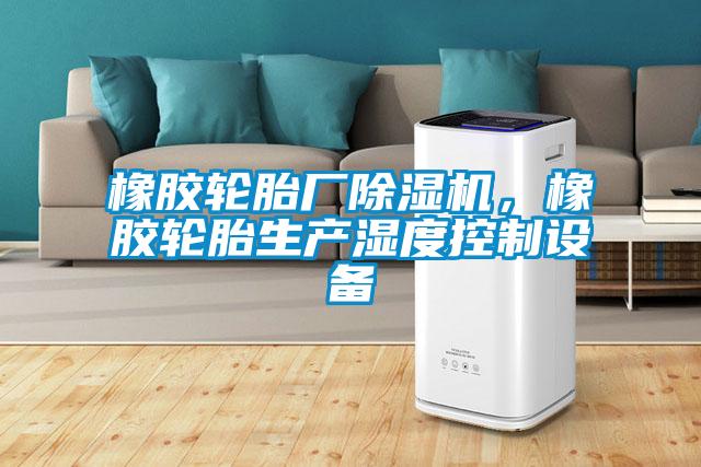 橡膠輪胎廠除濕機，橡膠輪胎生產(chǎn)濕度控制設(shè)備