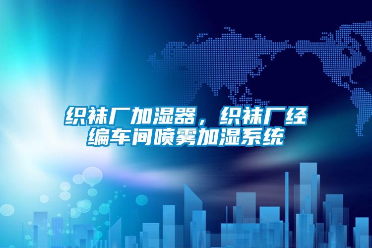 織襪廠加濕器，織襪廠經(jīng)編車間噴霧加濕系統(tǒng)