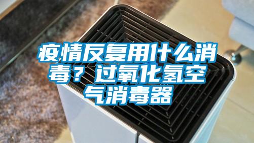 疫情反復(fù)用什么消毒？過氧化氫空氣消毒器