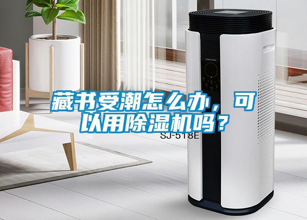 藏書受潮怎么辦，可以用除濕機嗎？