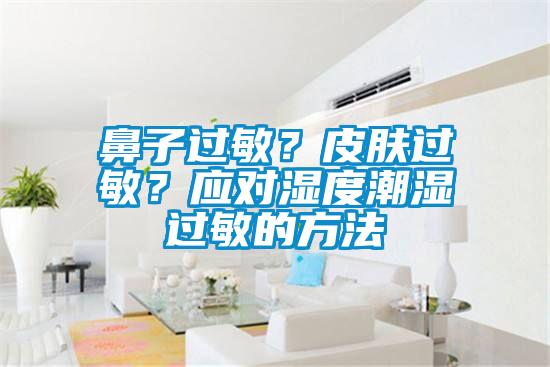鼻子過敏？皮膚過敏？應(yīng)對濕度潮濕過敏的方法