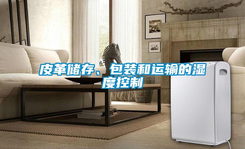 皮革儲存、包裝和運輸?shù)臐穸瓤刂?/></p>
						    <p style=