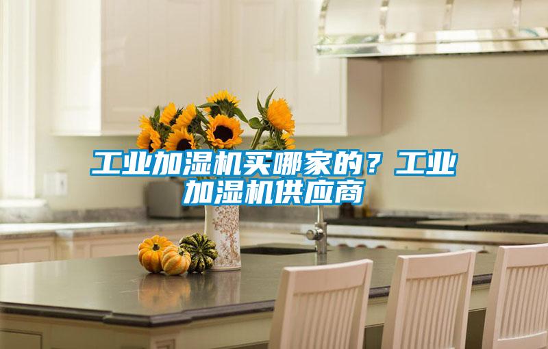 工業(yè)加濕機(jī)買哪家的？工業(yè)加濕機(jī)供應(yīng)商