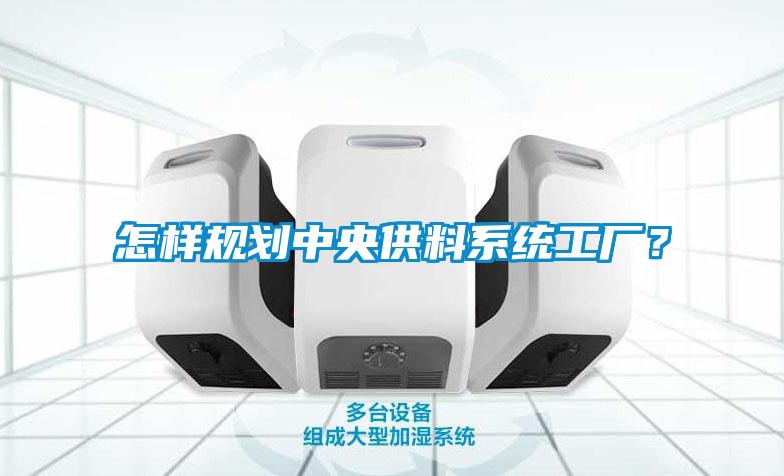 怎樣規(guī)劃中央供料系統(tǒng)工廠？