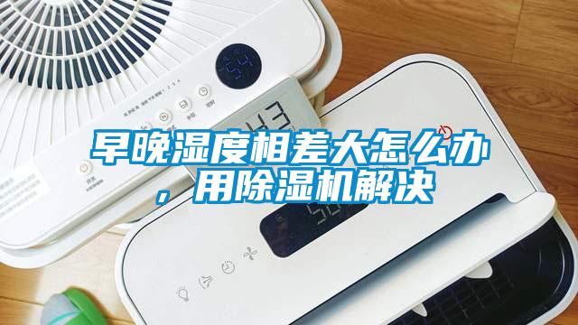 早晚濕度相差大怎么辦，用除濕機解決