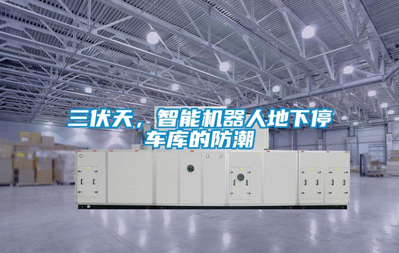 三伏天，智能機(jī)器人地下停車庫的防潮