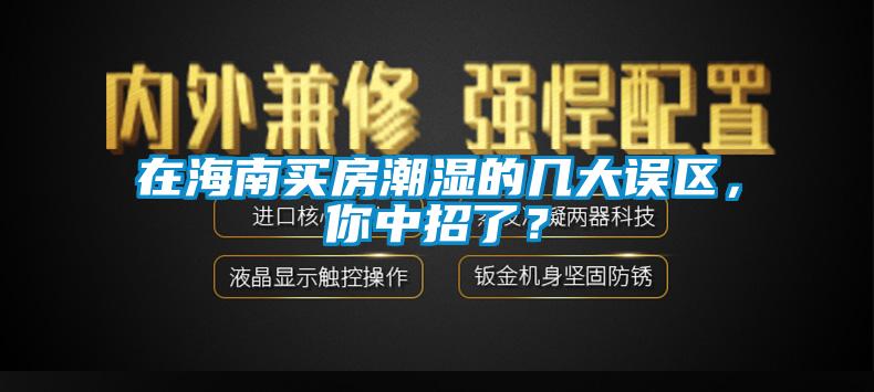 在海南買房潮濕的幾大誤區(qū)，你中招了？