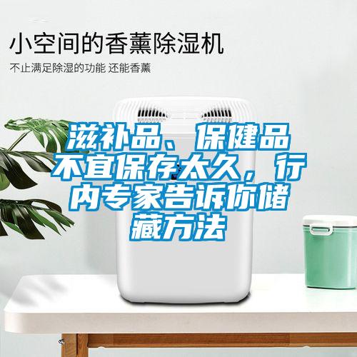 滋補(bǔ)品、保健品不宜保存太久，行內(nèi)專家告訴你儲(chǔ)藏方法