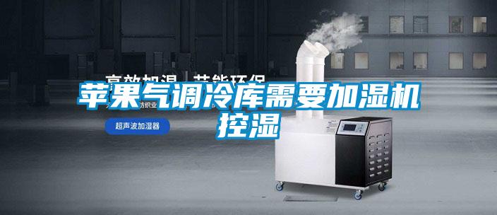 蘋果氣調(diào)冷庫(kù)需要加濕機(jī)控濕