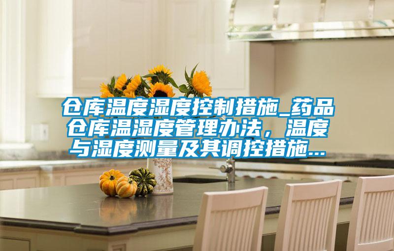 倉(cāng)庫(kù)溫度濕度控制措施_藥品倉(cāng)庫(kù)溫濕度管理辦法，溫度與濕度測(cè)量及其調(diào)控措施...
