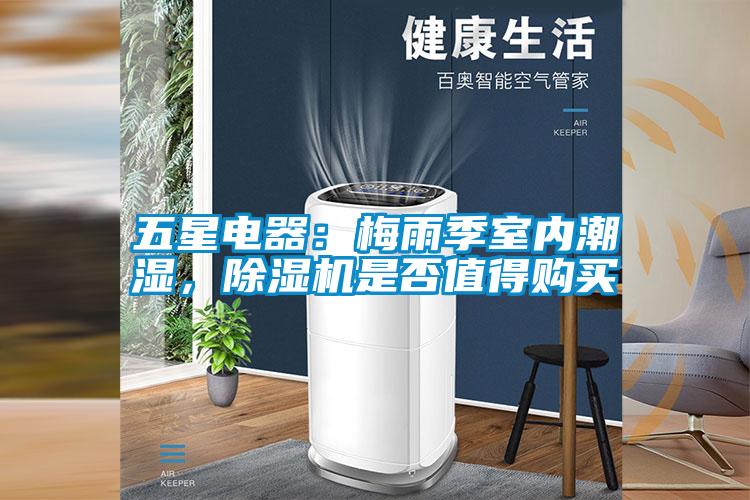 五星電器：梅雨季室內(nèi)潮濕，除濕機(jī)是否值得購買