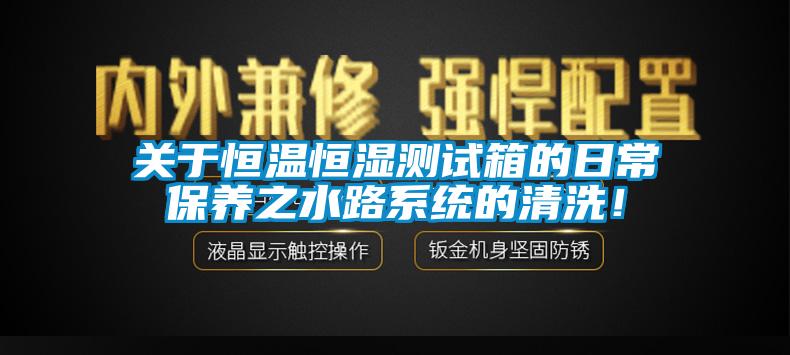 關(guān)于恒溫恒濕測試箱的日常保養(yǎng)之水路系統(tǒng)的清洗！