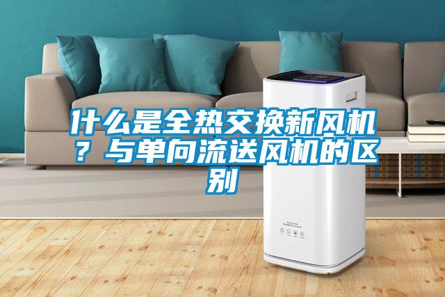 什么是全熱交換新風機？與單向流送風機的區(qū)別