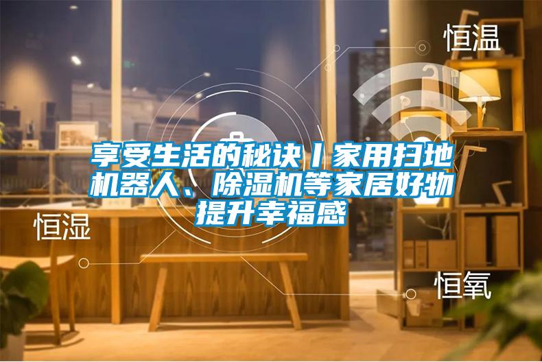 享受生活的秘訣丨家用掃地機(jī)器人、除濕機(jī)等家居好物提升幸福感