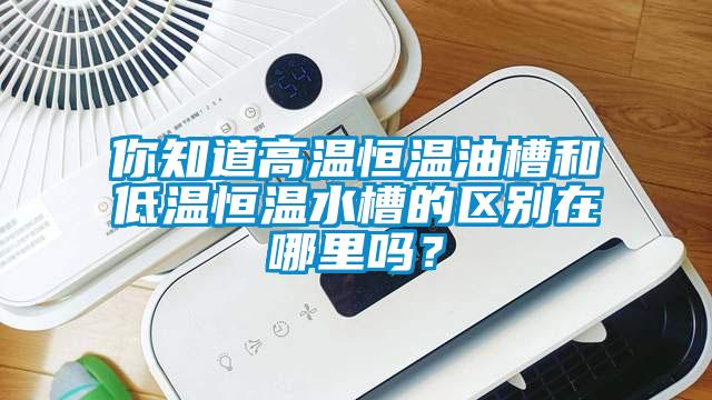 你知道高溫恒溫油槽和低溫恒溫水槽的區(qū)別在哪里嗎？
