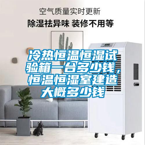冷熱恒溫恒濕試驗(yàn)箱一臺(tái)多少錢，恒溫恒濕室建造大概多少錢
