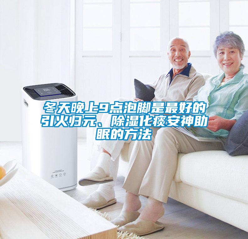 冬天晚上9點(diǎn)泡腳是最好的引火歸元、除濕化痰安神助眠的方法