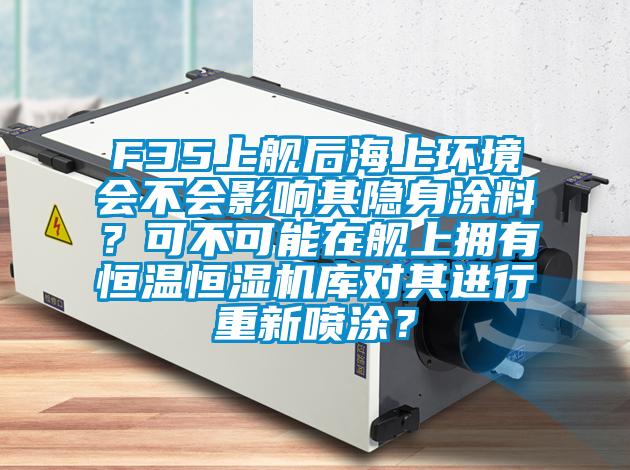 F35上艦后海上環(huán)境會不會影響其隱身涂料？可不可能在艦上擁有恒溫恒濕機庫對其進行重新噴涂？