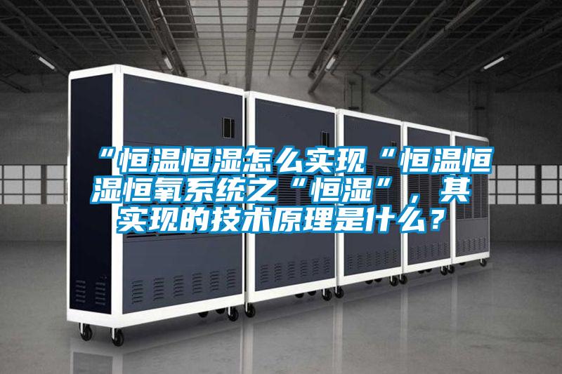 “恒溫恒濕怎么實(shí)現(xiàn)“恒溫恒濕恒氧系統(tǒng)之“恒濕”，其實(shí)現(xiàn)的技術(shù)原理是什么？