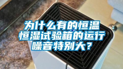 為什么有的恒溫恒濕試驗箱的運行噪音特別大？