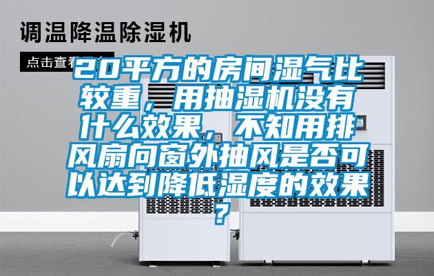20平方的房間濕氣比較重，用抽濕機(jī)沒有什么效果，不知用排風(fēng)扇向窗外抽風(fēng)是否可以達(dá)到降低濕度的效果？