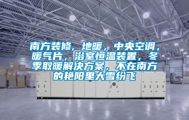 南方裝修, 地暖，中央空調，暖氣片，浴室恒溫裝置，冬季取暖解決方案，不在南方的艷陽里大雪紛飛