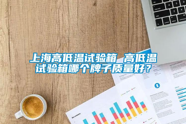 上海高低溫試驗箱 高低溫試驗箱哪個牌子質(zhì)量好？