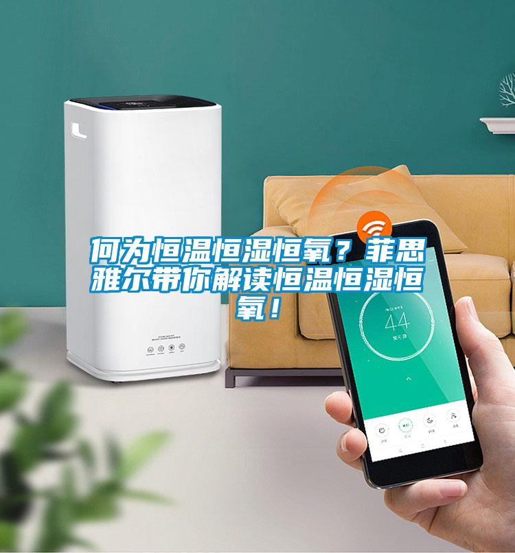 何為恒溫恒濕恒氧？菲思雅爾帶你解讀恒溫恒濕恒氧！