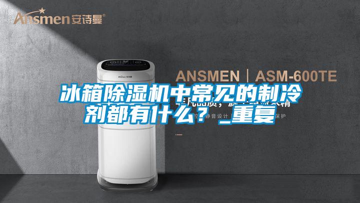 冰箱除濕機中常見的制冷劑都有什么？_重復