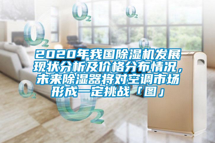 2020年我國除濕機(jī)發(fā)展現(xiàn)狀分析及價格分布情況，未來除濕器將對空調(diào)市場形成一定挑戰(zhàn)「圖」