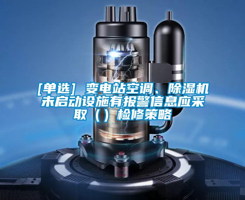 [單選] 變電站空調(diào)、除濕機(jī)未啟動(dòng)設(shè)施有報(bào)警信息應(yīng)采?。ǎz修策略