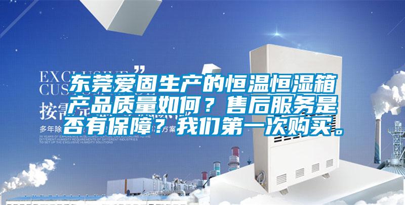 東莞愛固生產(chǎn)的恒溫恒濕箱產(chǎn)品質(zhì)量如何？售后服務(wù)是否有保障？我們第一次購買。