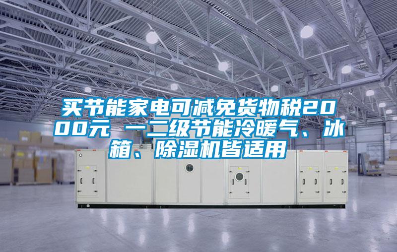 買節(jié)能家電可減免貨物稅2000元 一二級節(jié)能冷暖氣、冰箱、除濕機(jī)皆適用