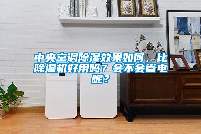 中央空調(diào)除濕效果如何，比除濕機好用嗎？會不會省電呢？