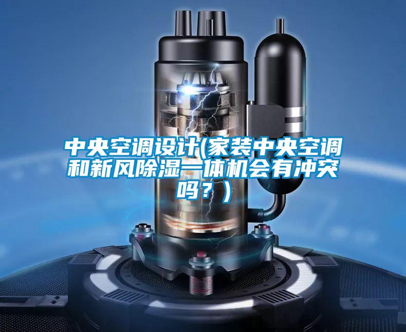 中央空調(diào)設(shè)計(jì)(家裝中央空調(diào)和新風(fēng)除濕一體機(jī)會(huì)有沖突嗎？)