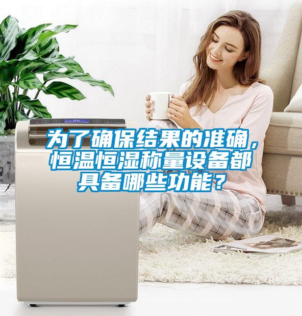 為了確保結(jié)果的準(zhǔn)確，恒溫恒濕稱量設(shè)備都具備哪些功能？