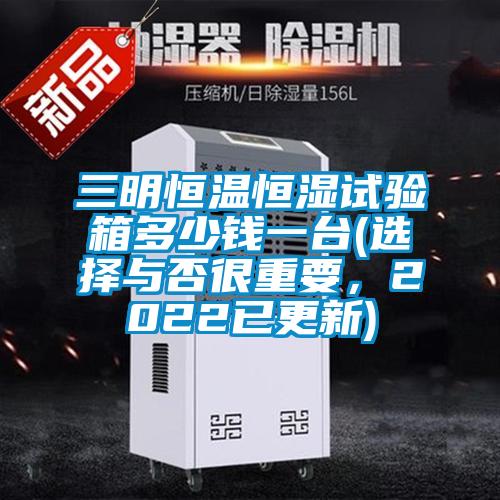 三明恒溫恒濕試驗(yàn)箱多少錢一臺(tái)(選擇與否很重要，2022已更新)