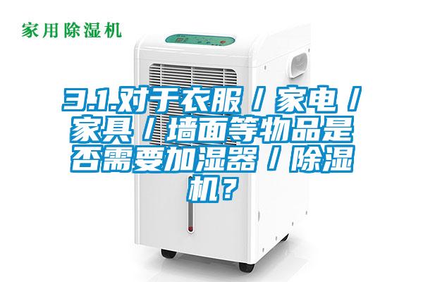 3.1.對于衣服／家電／家具／墻面等物品是否需要加濕器／除濕機？